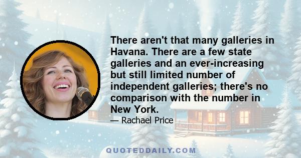 There aren't that many galleries in Havana. There are a few state galleries and an ever-increasing but still limited number of independent galleries; there's no comparison with the number in New York.