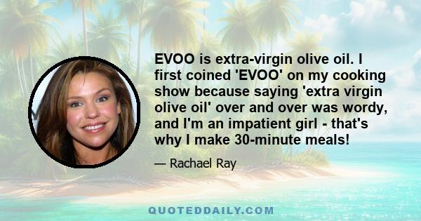 EVOO is extra-virgin olive oil. I first coined 'EVOO' on my cooking show because saying 'extra virgin olive oil' over and over was wordy, and I'm an impatient girl - that's why I make 30-minute meals!