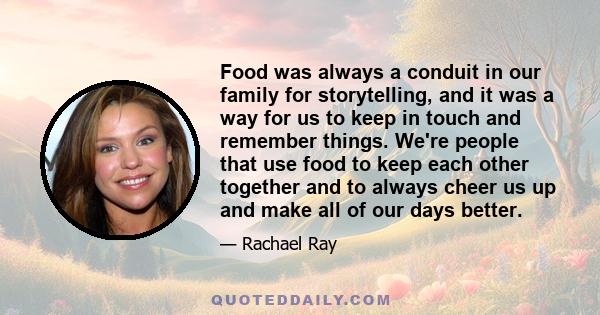 Food was always a conduit in our family for storytelling, and it was a way for us to keep in touch and remember things. We're people that use food to keep each other together and to always cheer us up and make all of