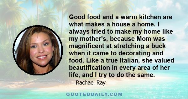 Good food and a warm kitchen are what makes a house a home. I always tried to make my home like my mother's, because Mom was magnificent at stretching a buck when it came to decorating and food. Like a true Italian, she 