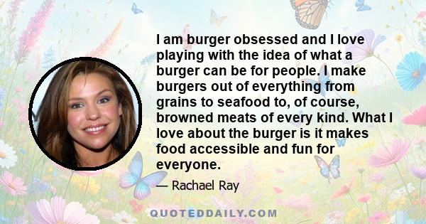 I am burger obsessed and I love playing with the idea of what a burger can be for people. I make burgers out of everything from grains to seafood to, of course, browned meats of every kind. What I love about the burger