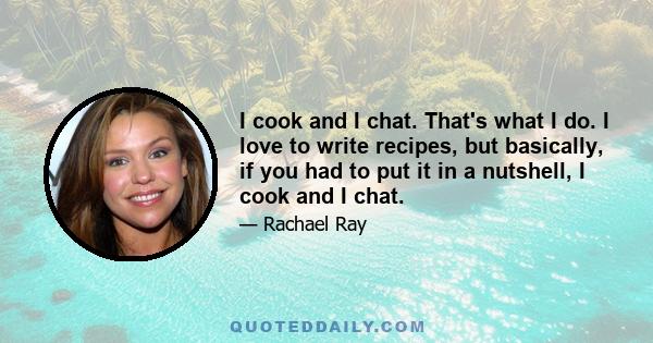 I cook and I chat. That's what I do. I love to write recipes, but basically, if you had to put it in a nutshell, I cook and I chat.