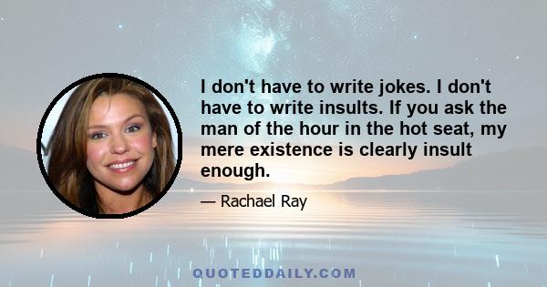 I don't have to write jokes. I don't have to write insults. If you ask the man of the hour in the hot seat, my mere existence is clearly insult enough.