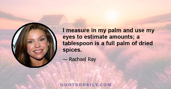 I measure in my palm and use my eyes to estimate amounts; a tablespoon is a full palm of dried spices.