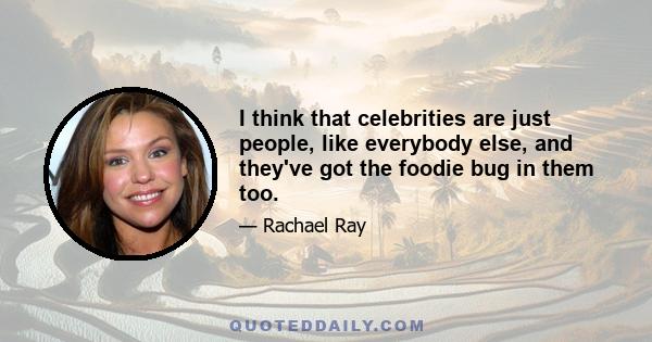 I think that celebrities are just people, like everybody else, and they've got the foodie bug in them too.