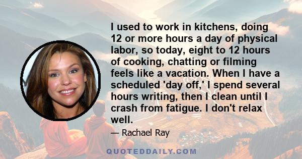 I used to work in kitchens, doing 12 or more hours a day of physical labor, so today, eight to 12 hours of cooking, chatting or filming feels like a vacation. When I have a scheduled 'day off,' I spend several hours