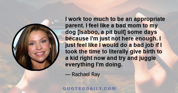 I work too much to be an appropriate parent. I feel like a bad mom to my dog [Isaboo, a pit bull] some days because I’m just not here enough. I just feel like I would do a bad job if I took the time to literally give