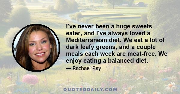 I've never been a huge sweets eater, and I've always loved a Mediterranean diet. We eat a lot of dark leafy greens, and a couple meals each week are meat-free. We enjoy eating a balanced diet.