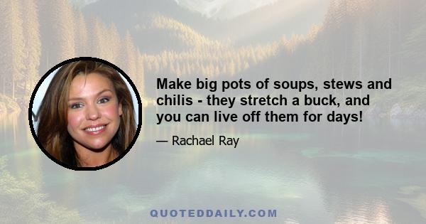 Make big pots of soups, stews and chilis - they stretch a buck, and you can live off them for days!