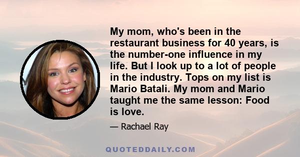 My mom, who's been in the restaurant business for 40 years, is the number-one influence in my life. But I look up to a lot of people in the industry. Tops on my list is Mario Batali. My mom and Mario taught me the same