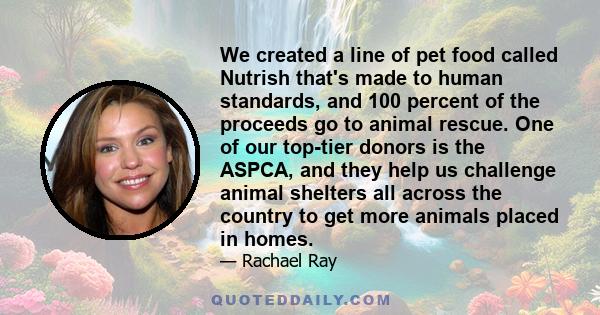 We created a line of pet food called Nutrish that's made to human standards, and 100 percent of the proceeds go to animal rescue. One of our top-tier donors is the ASPCA, and they help us challenge animal shelters all