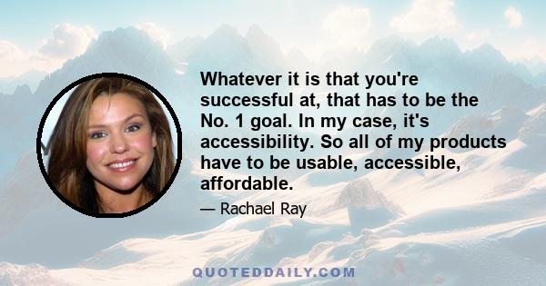 Whatever it is that you're successful at, that has to be the No. 1 goal. In my case, it's accessibility. So all of my products have to be usable, accessible, affordable.