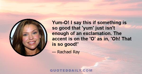 Yum-O! I say this if something is so good that 'yum' just isn't enough of an exclamation. The accent is on the 'O' as in, 'Oh! That is so good!'