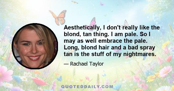 Aesthetically, I don't really like the blond, tan thing. I am pale. So I may as well embrace the pale. Long, blond hair and a bad spray tan is the stuff of my nightmares.