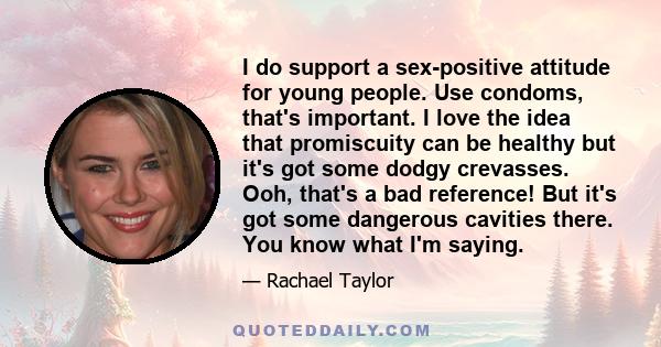 I do support a sex-positive attitude for young people. Use condoms, that's important. I love the idea that promiscuity can be healthy but it's got some dodgy crevasses. Ooh, that's a bad reference! But it's got some