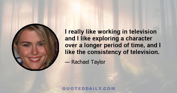 I really like working in television and I like exploring a character over a longer period of time, and I like the consistency of television.