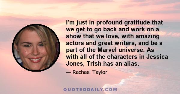 I'm just in profound gratitude that we get to go back and work on a show that we love, with amazing actors and great writers, and be a part of the Marvel universe. As with all of the characters in Jessica Jones, Trish