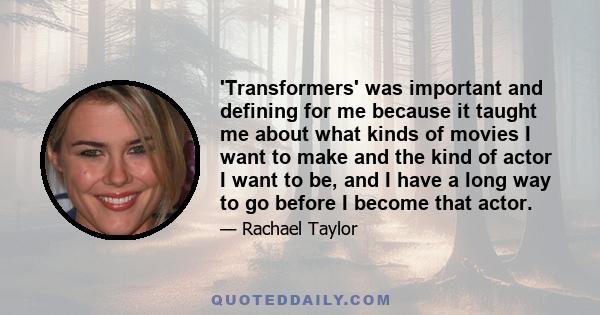 'Transformers' was important and defining for me because it taught me about what kinds of movies I want to make and the kind of actor I want to be, and I have a long way to go before I become that actor.