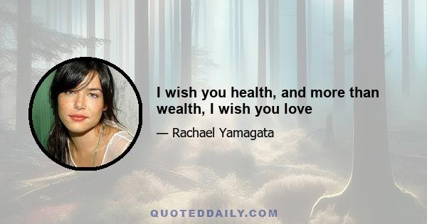 I wish you health, and more than wealth, I wish you love