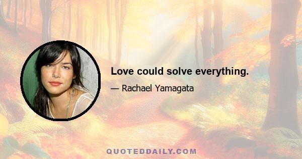 Love could solve everything.