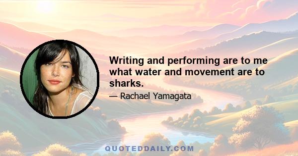 Writing and performing are to me what water and movement are to sharks.