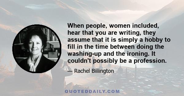 When people, women included, hear that you are writing, they assume that it is simply a hobby to fill in the time between doing the washing-up and the ironing. It couldn't possibly be a profession.