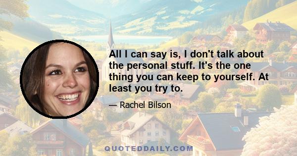 All I can say is, I don't talk about the personal stuff. It's the one thing you can keep to yourself. At least you try to.