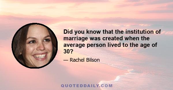 Did you know that the institution of marriage was created when the average person lived to the age of 30?