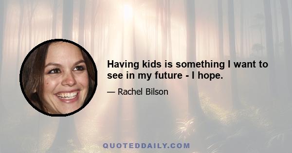 Having kids is something I want to see in my future - I hope.