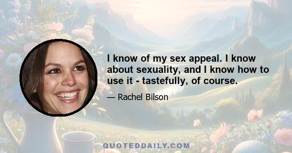 I know of my sex appeal. I know about sexuality, and I know how to use it - tastefully, of course.