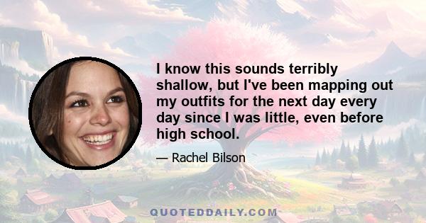 I know this sounds terribly shallow, but I've been mapping out my outfits for the next day every day since I was little, even before high school.