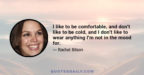 I like to be comfortable, and don't like to be cold, and I don't like to wear anything I'm not in the mood for.