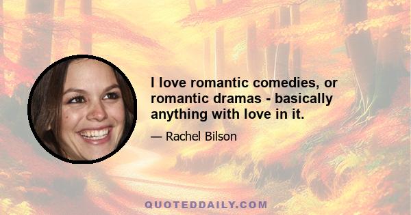 I love romantic comedies, or romantic dramas - basically anything with love in it.