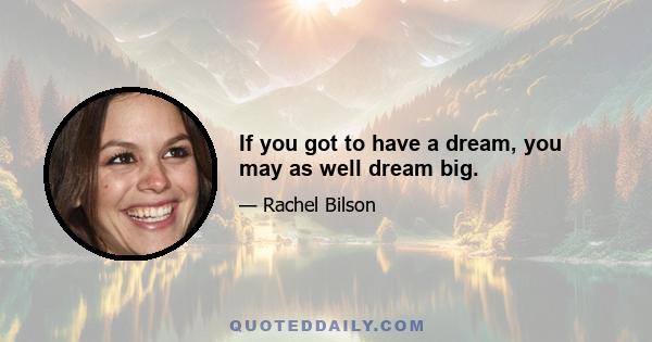 If you got to have a dream, you may as well dream big.