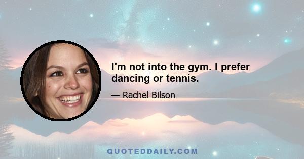 I'm not into the gym. I prefer dancing or tennis.