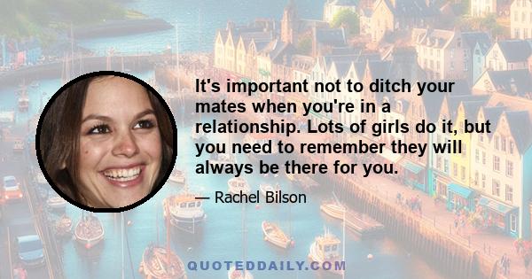 It's important not to ditch your mates when you're in a relationship. Lots of girls do it, but you need to remember they will always be there for you.