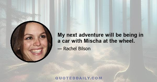 My next adventure will be being in a car with Mischa at the wheel.