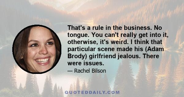 That's a rule in the business. No tongue. You can't really get into it, otherwise, it's weird. I think that particular scene made his (Adam Brody) girlfriend jealous. There were issues.