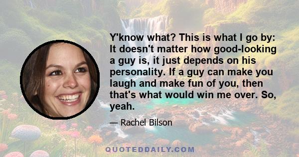 Y'know what? This is what I go by: It doesn't matter how good-looking a guy is, it just depends on his personality. If a guy can make you laugh and make fun of you, then that's what would win me over. So, yeah.