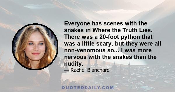 Everyone has scenes with the snakes in Where the Truth Lies. There was a 20-foot python that was a little scary, but they were all non-venomous so... I was more nervous with the snakes than the nudity.