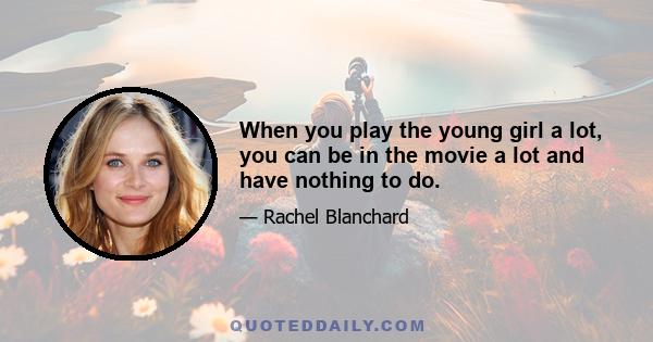 When you play the young girl a lot, you can be in the movie a lot and have nothing to do.