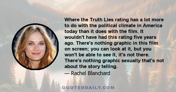 Where the Truth Lies rating has a lot more to do with the political climate in America today than it does with the film. It wouldn't have had this rating five years ago. There's nothing graphic in this film on screen;