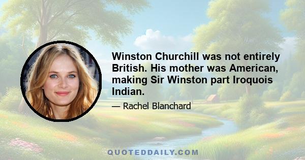 Winston Churchill was not entirely British. His mother was American, making Sir Winston part Iroquois Indian.