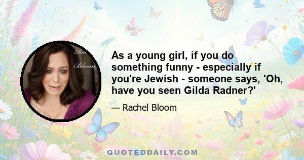 As a young girl, if you do something funny - especially if you're Jewish - someone says, 'Oh, have you seen Gilda Radner?'