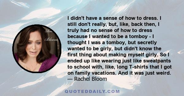 I didn't have a sense of how to dress. I still don't really, but, like, back then, I truly had no sense of how to dress because I wanted to be a tomboy - I thought I was a tomboy, but secretly wanted to be girly, but