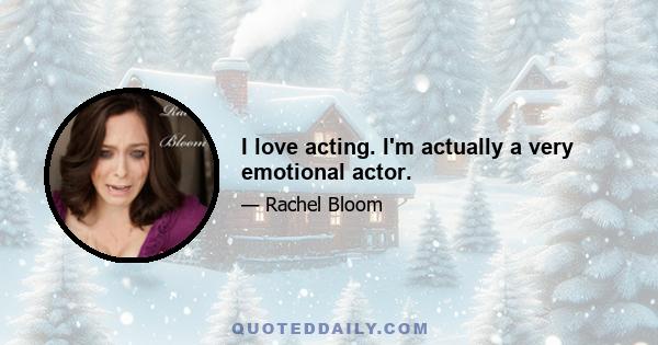 I love acting. I'm actually a very emotional actor.