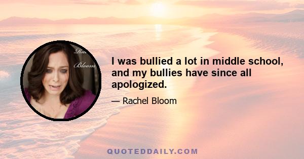 I was bullied a lot in middle school, and my bullies have since all apologized.