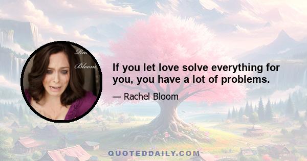 If you let love solve everything for you, you have a lot of problems.