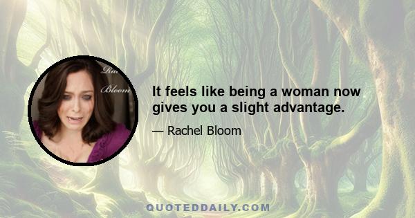 It feels like being a woman now gives you a slight advantage.