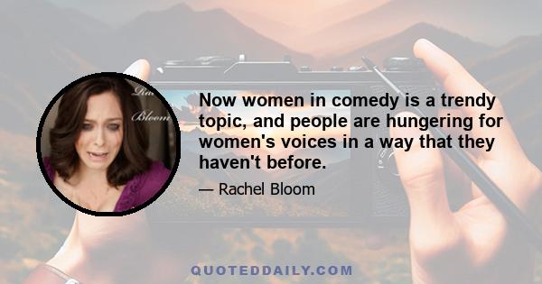 Now women in comedy is a trendy topic, and people are hungering for women's voices in a way that they haven't before.